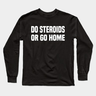 Do Steroids or Go Home - Funny Gym Tee Long Sleeve T-Shirt